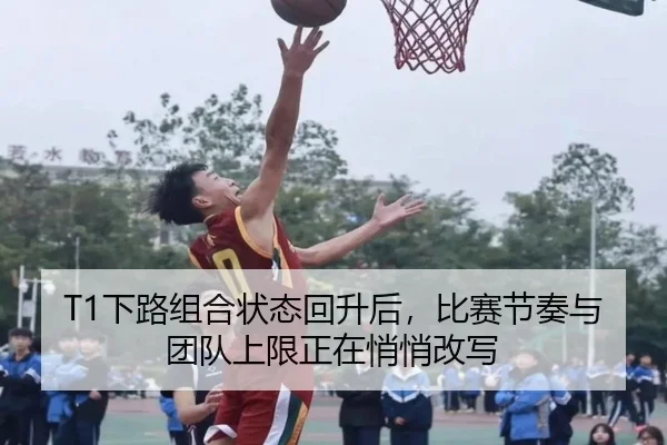 T1下路组合状态回升后，比赛节奏与团队上限正在悄悄改写 - wendingyule